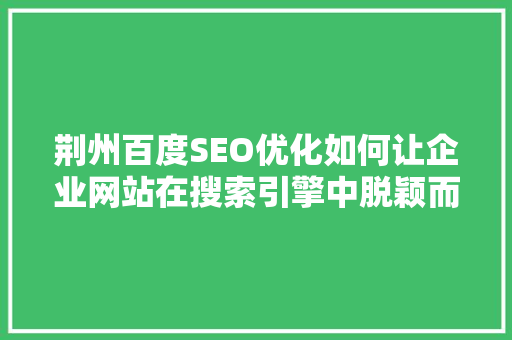 荆州百度SEO优化如何让企业网站在搜索引擎中脱颖而出