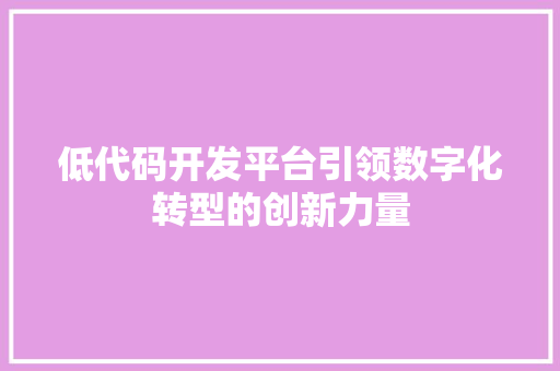 低代码开发平台引领数字化转型的创新力量