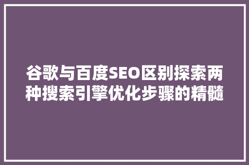 谷歌与百度SEO区别探索两种搜索引擎优化步骤的精髓