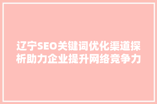 辽宁SEO关键词优化渠道探析助力企业提升网络竞争力  第1张