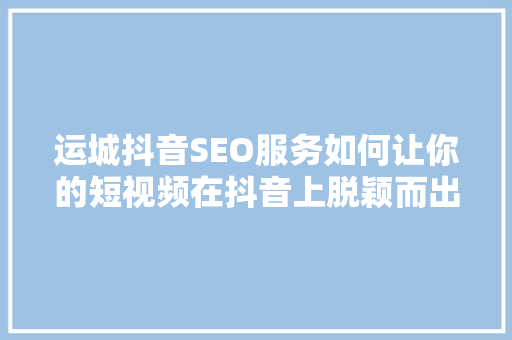 运城抖音SEO服务如何让你的短视频在抖音上脱颖而出