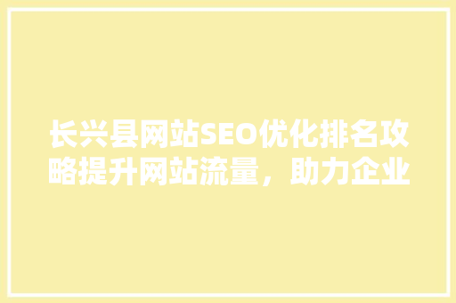 长兴县网站SEO优化排名攻略提升网站流量，助力企业腾飞