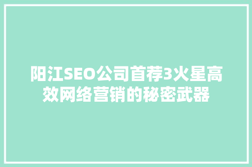 阳江SEO公司首荐3火星高效网络营销的秘密武器