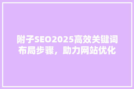 附子SEO2025高效关键词布局步骤，助力网站优化