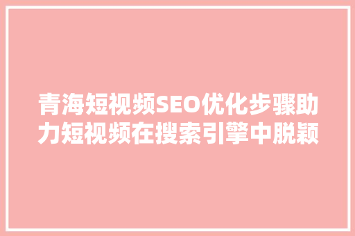 青海短视频SEO优化步骤助力短视频在搜索引擎中脱颖而出