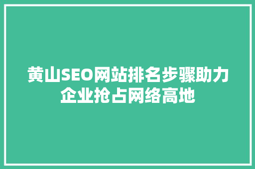 黄山SEO网站排名步骤助力企业抢占网络高地