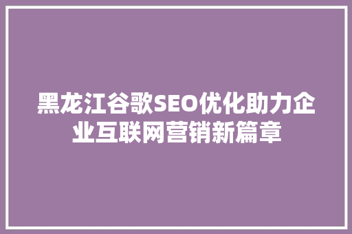 黑龙江谷歌SEO优化助力企业互联网营销新篇章
