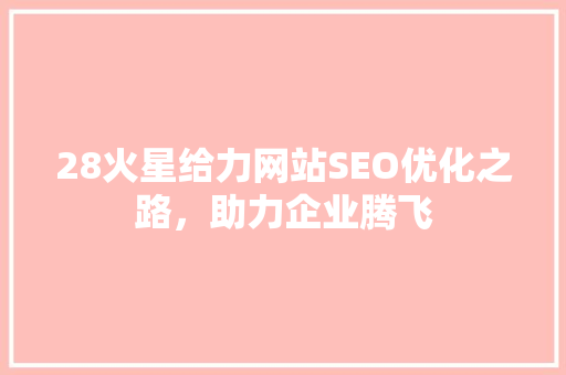 28火星给力网站SEO优化之路，助力企业腾飞