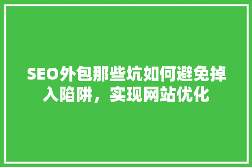 SEO外包那些坑如何避免掉入陷阱，实现网站优化