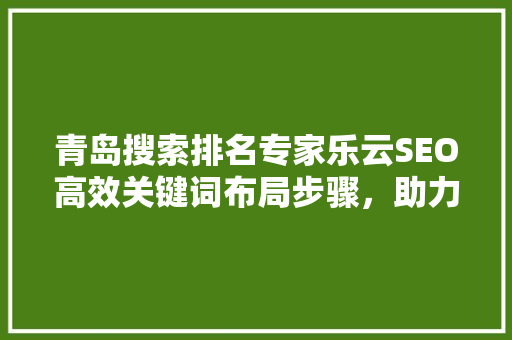 青岛搜索排名专家乐云SEO高效关键词布局步骤，助力企业网络营销