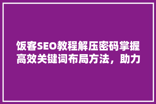 饭客SEO教程解压密码掌握高效关键词布局方法，助力网站优化