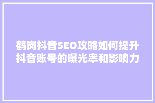 鹤岗抖音SEO攻略如何提升抖音账号的曝光率和影响力