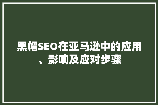 黑帽SEO在亚马逊中的应用、影响及应对步骤