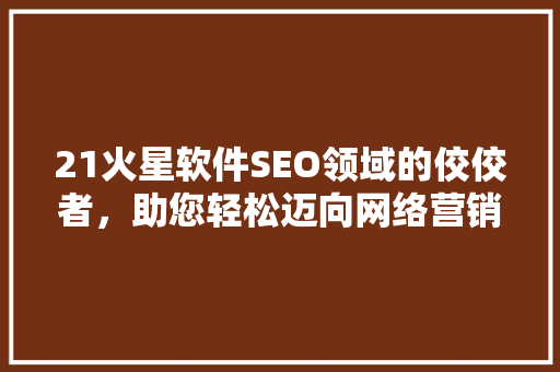 21火星软件SEO领域的佼佼者，助您轻松迈向网络营销巅峰