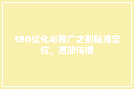 SEO优化与推广之别精准定位，高效传播  第1张