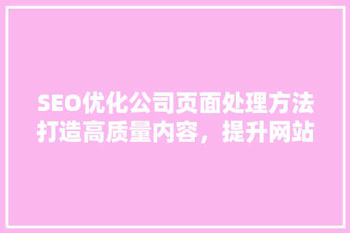 SEO优化公司页面处理方法打造高质量内容，提升网站排名