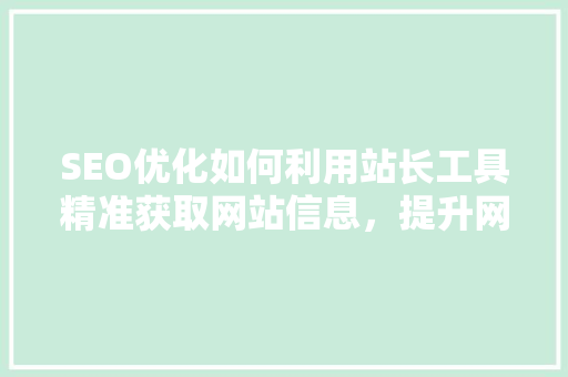 SEO优化如何利用站长工具精准获取网站信息，提升网站排名