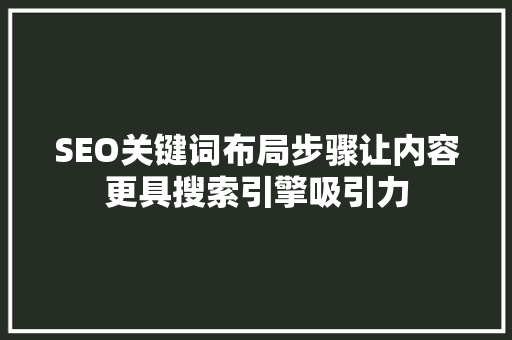 SEO关键词布局步骤让内容更具搜索引擎吸引力