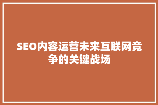 SEO内容运营未来互联网竞争的关键战场