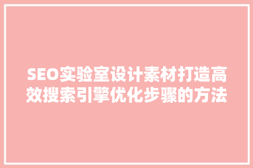 SEO实验室设计素材打造高效搜索引擎优化步骤的方法  第1张