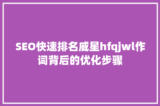 SEO快速排名威星hfqjwl作词背后的优化步骤  第1张