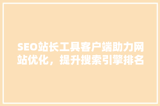 SEO站长工具客户端助力网站优化，提升搜索引擎排名