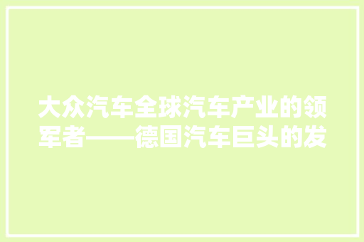 大众汽车全球汽车产业的领军者——德国汽车巨头的发展之路