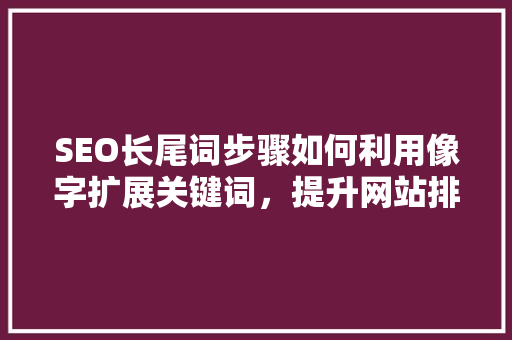 SEO长尾词步骤如何利用像字扩展关键词，提升网站排名