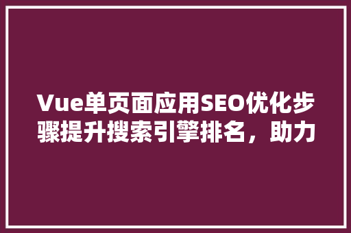 Vue单页面应用SEO优化步骤提升搜索引擎排名，助力网站流量增长