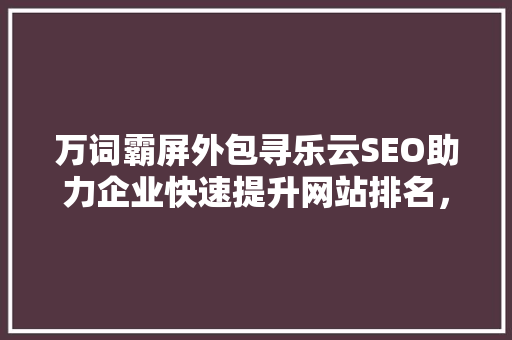 万词霸屏外包寻乐云SEO助力企业快速提升网站排名，抢占互联网市场先机  第1张