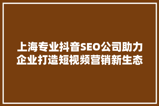 上海专业抖音SEO公司助力企业打造短视频营销新生态