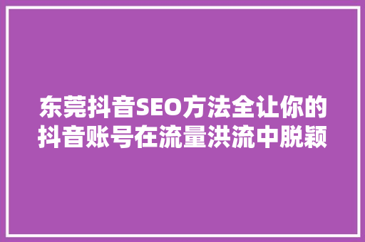 东莞抖音SEO方法全让你的抖音账号在流量洪流中脱颖而出