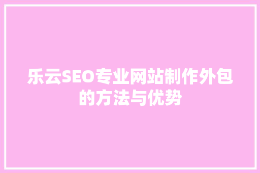乐云SEO专业网站制作外包的方法与优势
