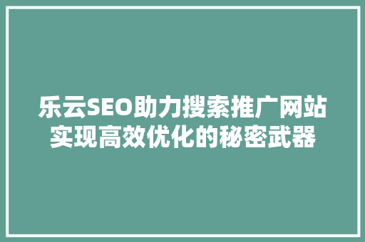 乐云SEO助力搜索推广网站实现高效优化的秘密武器