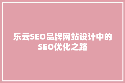 乐云SEO品牌网站设计中的SEO优化之路  第1张