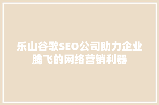 乐山谷歌SEO公司助力企业腾飞的网络营销利器