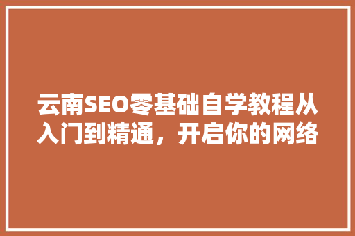 云南SEO零基础自学教程从入门到精通，开启你的网络营销之旅