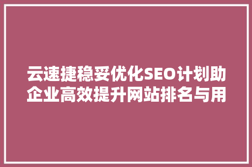 云速捷稳妥优化SEO计划助企业高效提升网站排名与用户体验
