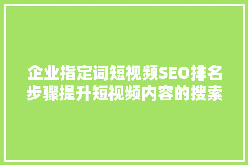 企业指定词短视频SEO排名步骤提升短视频内容的搜索曝光率
