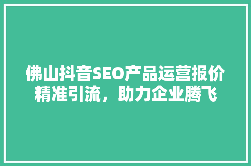 佛山抖音SEO产品运营报价精准引流，助力企业腾飞