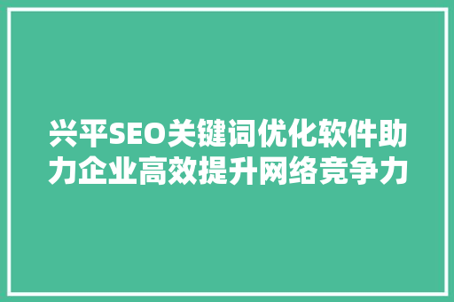 兴平SEO关键词优化软件助力企业高效提升网络竞争力