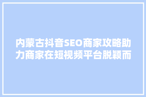内蒙古抖音SEO商家攻略助力商家在短视频平台脱颖而出