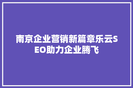 南京企业营销新篇章乐云SEO助力企业腾飞