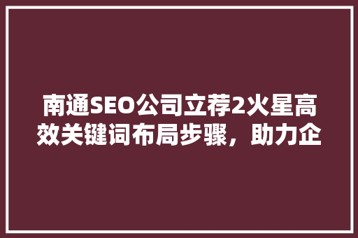 南通SEO公司立荐2火星高效关键词布局步骤，助力企业网站优化