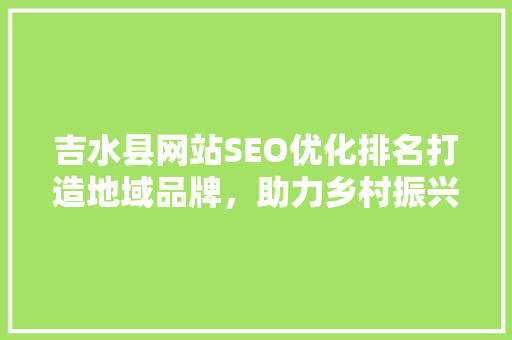 吉水县网站SEO优化排名打造地域品牌，助力乡村振兴