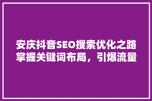 安庆抖音SEO搜索优化之路掌握关键词布局，引爆流量
