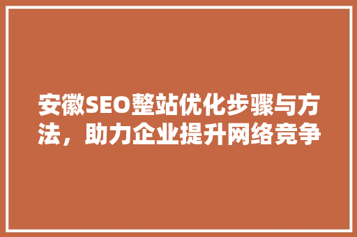 安徽SEO整站优化步骤与方法，助力企业提升网络竞争力