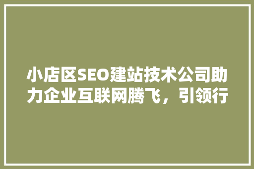 小店区SEO建站技术公司助力企业互联网腾飞，引领行业未来发展