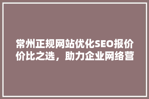 常州正规网站优化SEO报价价比之选，助力企业网络营销