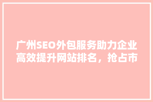 广州SEO外包服务助力企业高效提升网站排名，抢占市场先机